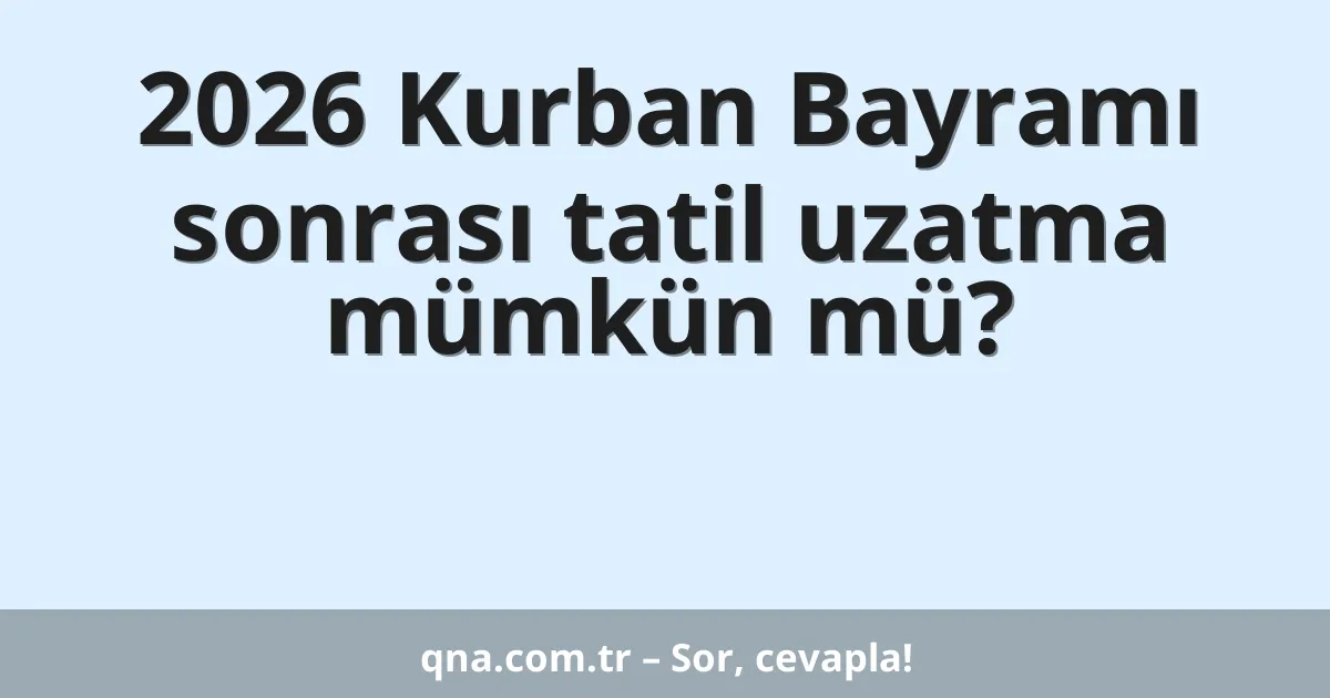 2026 Kurban Bayramı sonrası tatil uzatma mümkün mü?