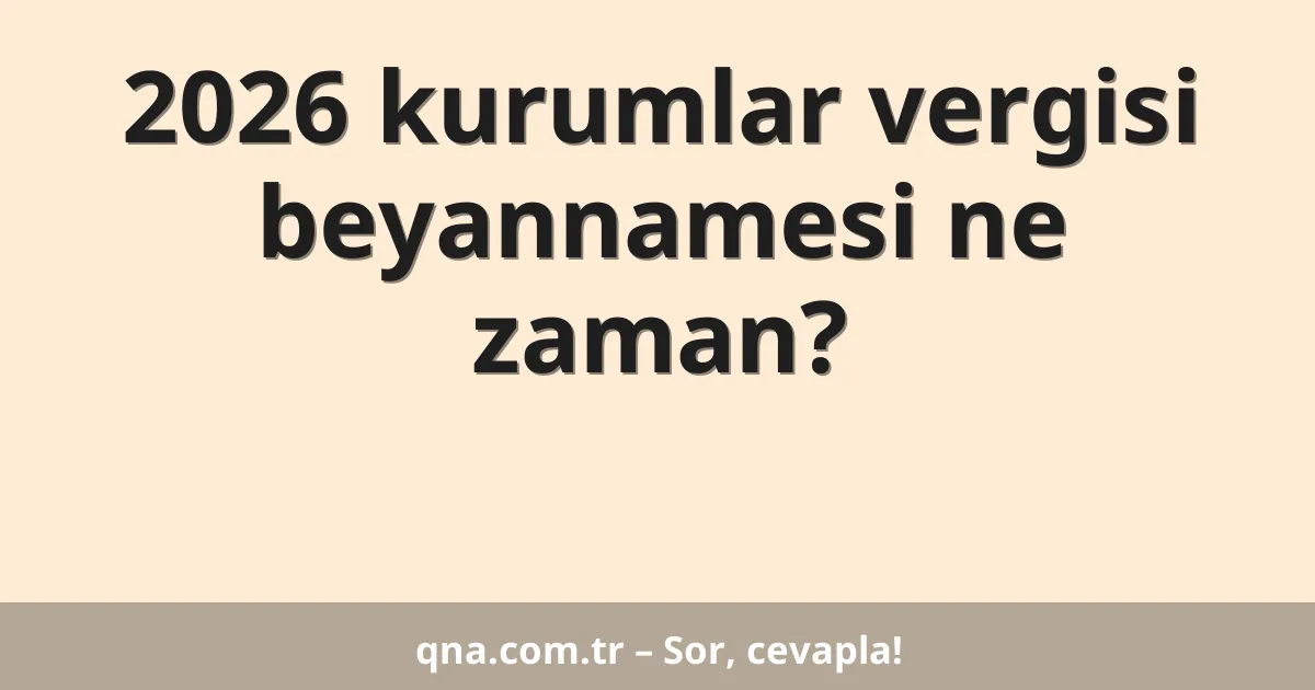 2026 kurumlar vergisi beyannamesi ne zaman?