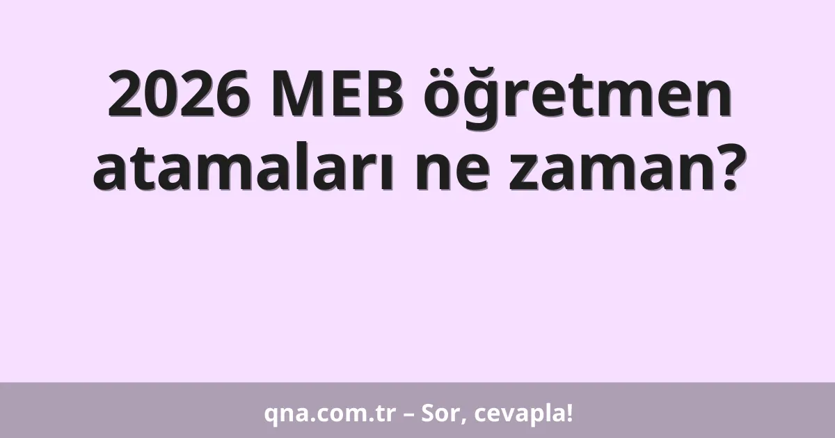 2026 MEB öğretmen atamaları ne zaman?