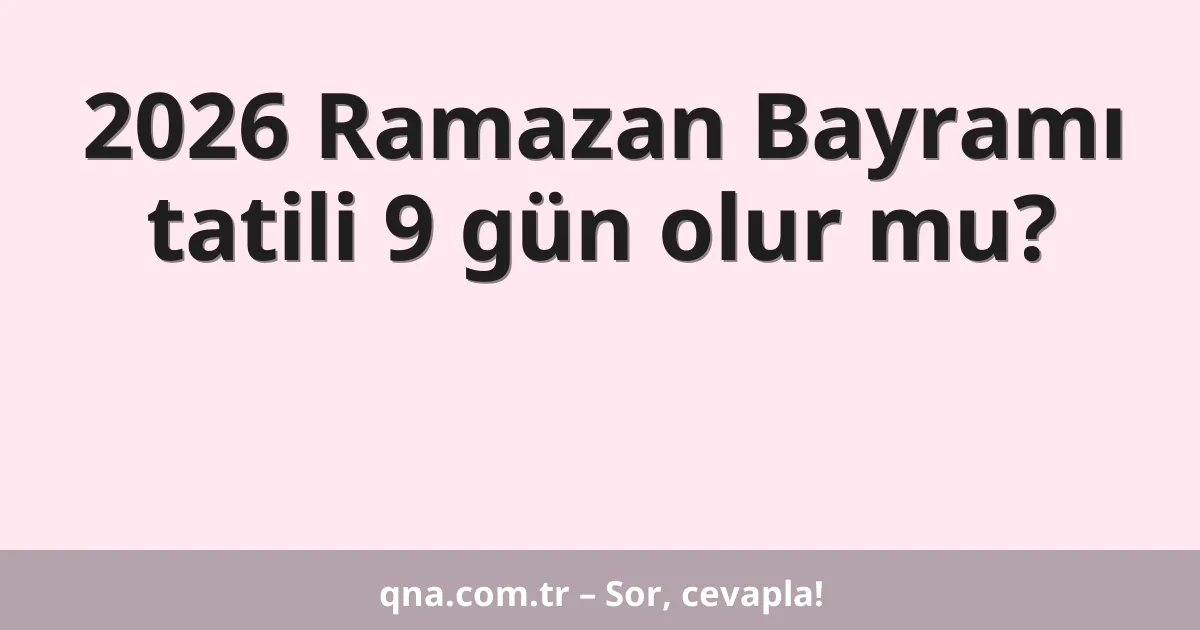 2026 Ramazan Bayramı tatili 9 gün olur mu?