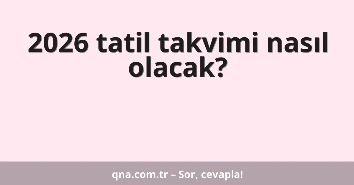 2026 tatil takvimi nasıl olacak?