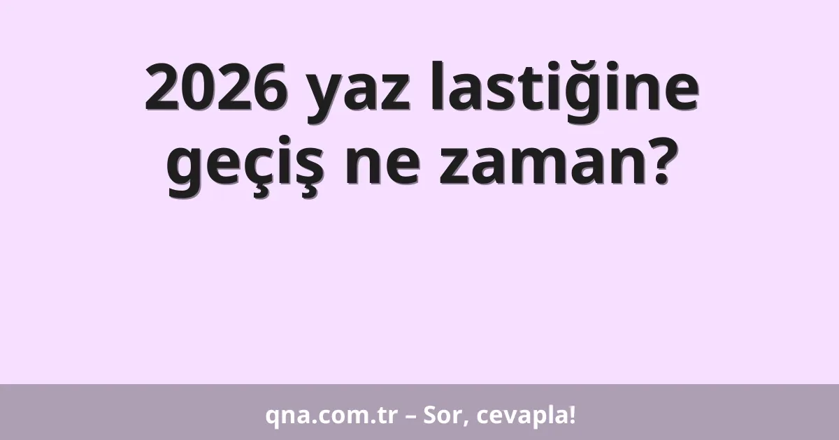 2026 yaz lastiğine geçiş ne zaman?