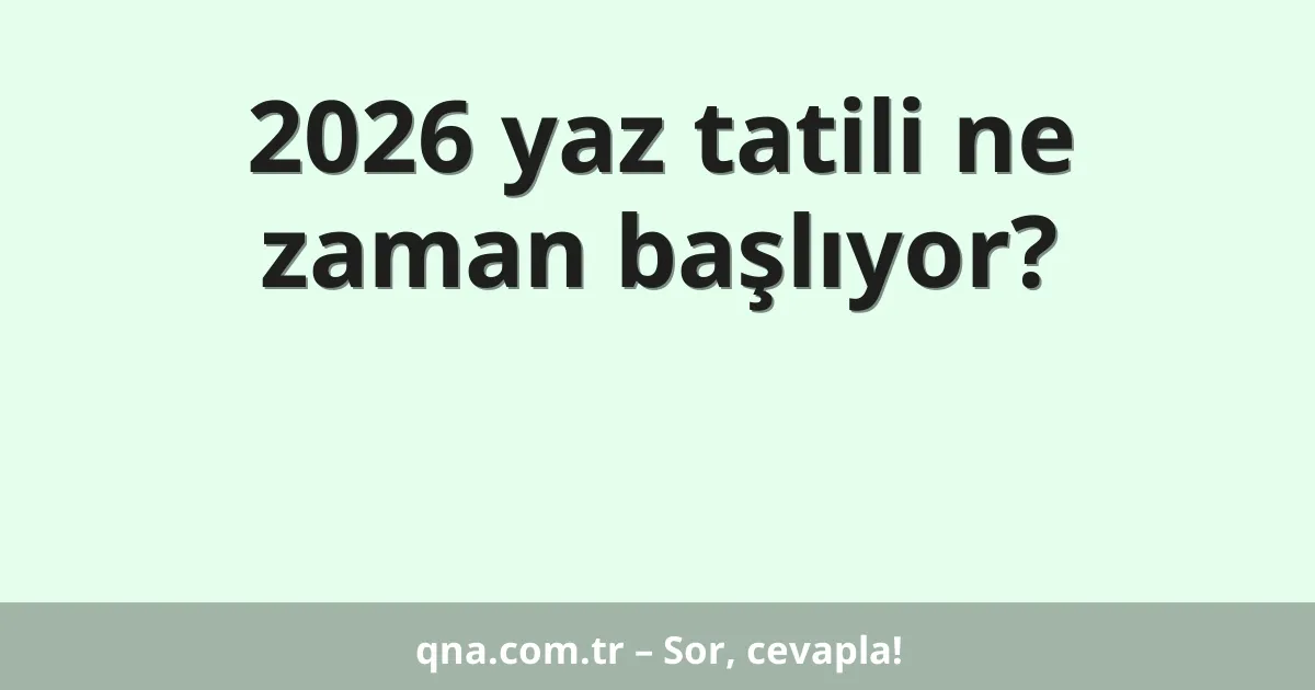 2026 yaz tatili ne zaman başlıyor?