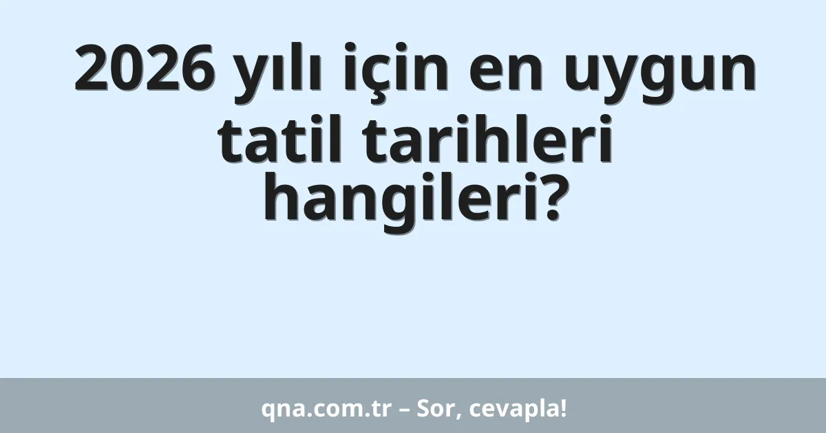 2026 yılı için en uygun tatil tarihleri hangileri?