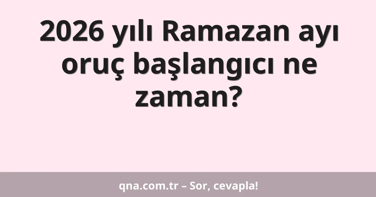 2026 yılı Ramazan ayı oruç başlangıcı ne zaman?