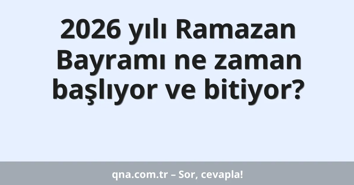 2026 yılı Ramazan Bayramı ne zaman başlıyor ve bitiyor?