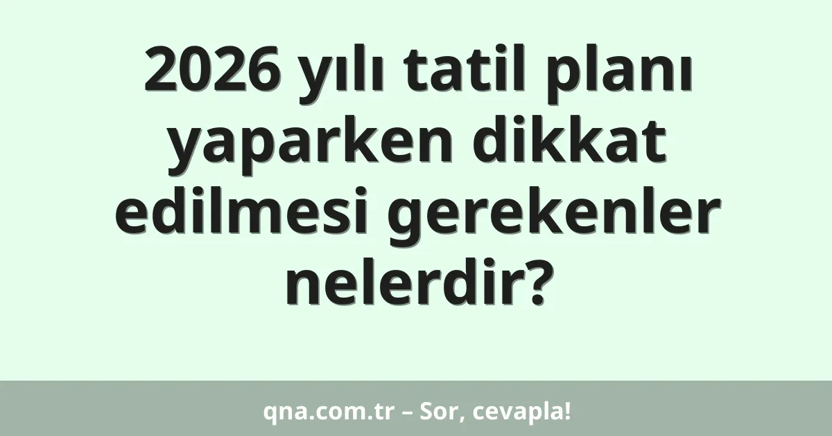 2026 yılı tatil planı yaparken dikkat edilmesi gerekenler nelerdir?