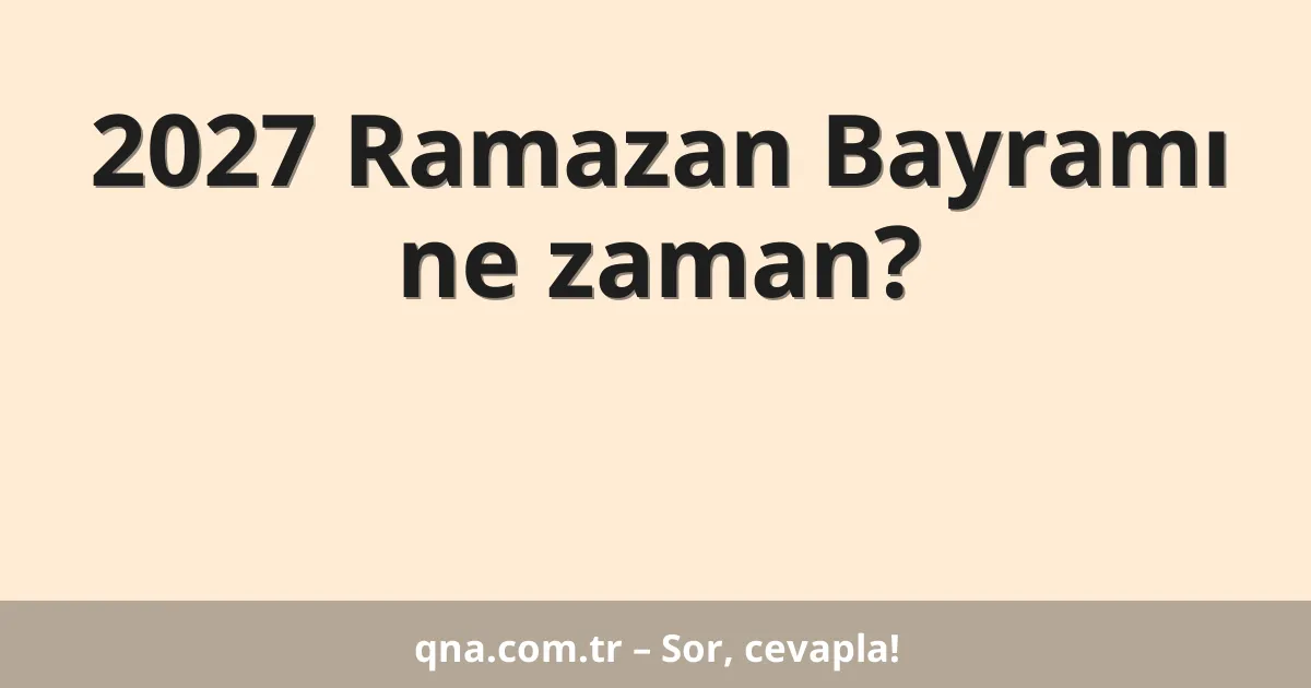 2027 Ramazan Bayramı ne zaman?