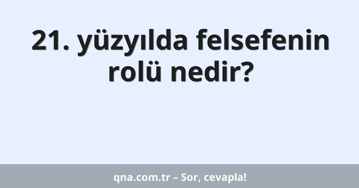 21. yüzyılda felsefenin rolü nedir?