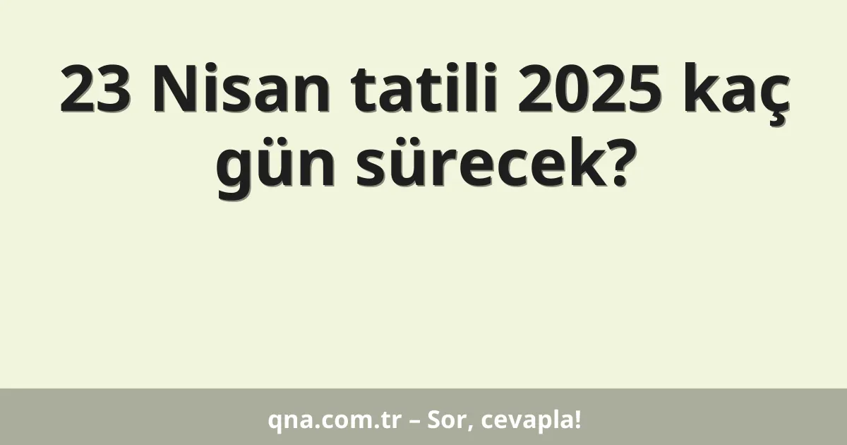 23 Nisan tatili 2025 kaç gün sürecek?