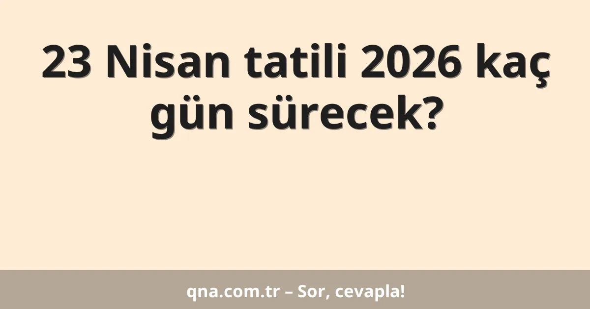 23 Nisan tatili 2026 kaç gün sürecek?