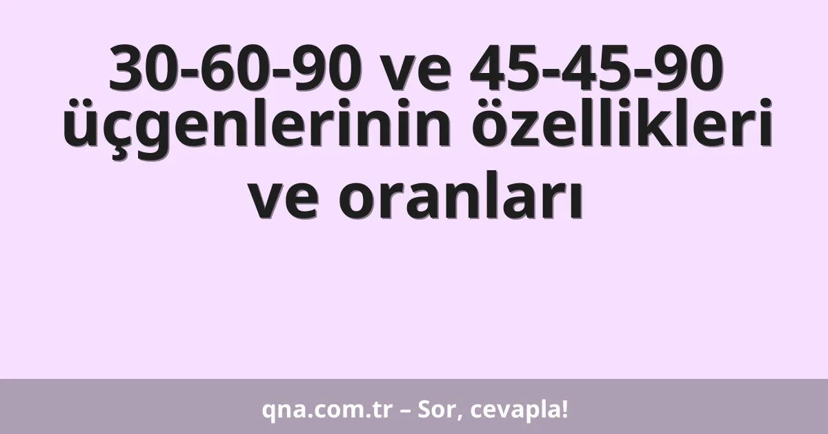 30-60-90 ve 45-45-90 üçgenlerinin özellikleri ve oranları