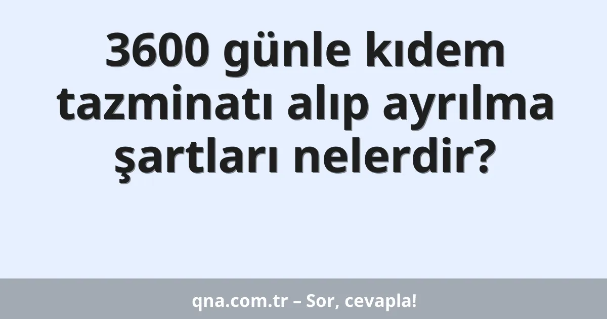 3600 günle kıdem tazminatı alıp ayrılma şartları nelerdir?