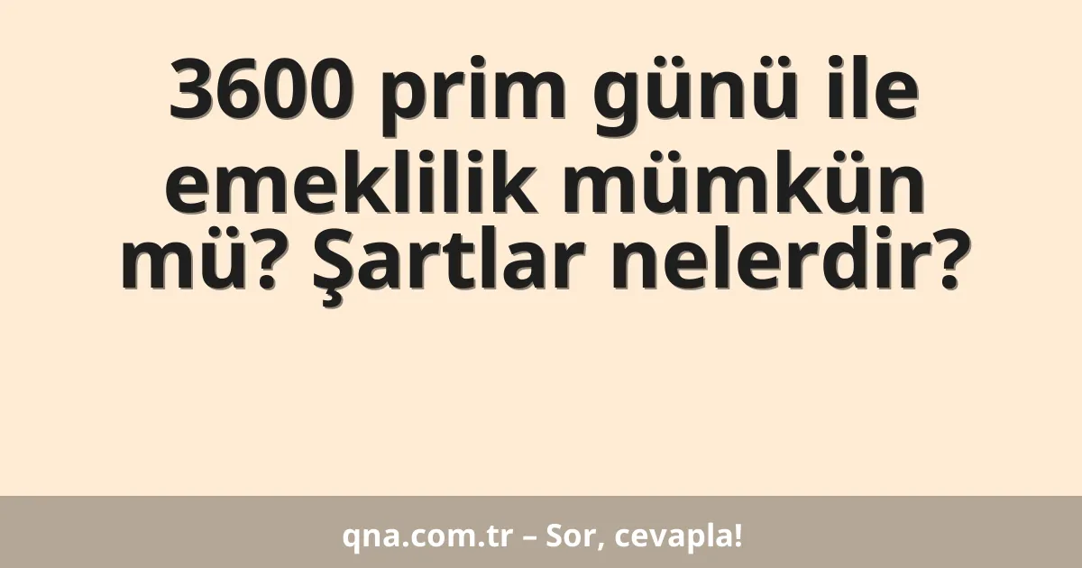 3600 prim günü ile emeklilik mümkün mü? Şartlar nelerdir?
