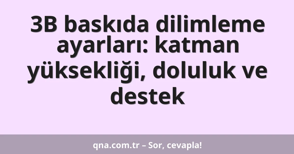 3B baskıda dilimleme ayarları: katman yüksekliği, doluluk ve destek