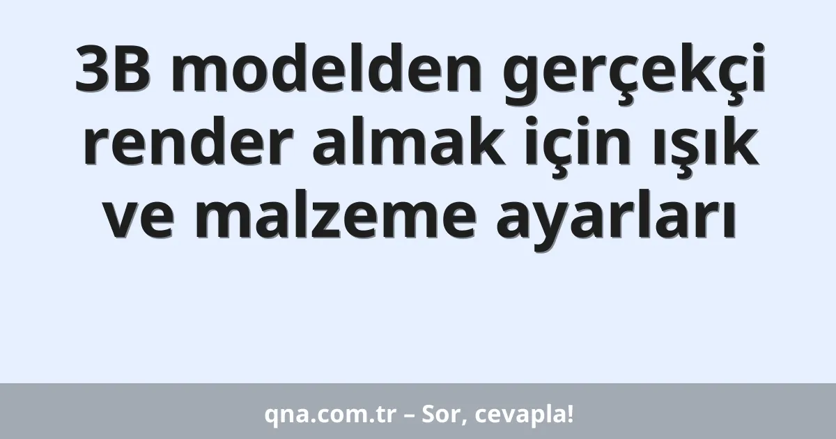 3B modelden gerçekçi render almak için ışık ve malzeme ayarları