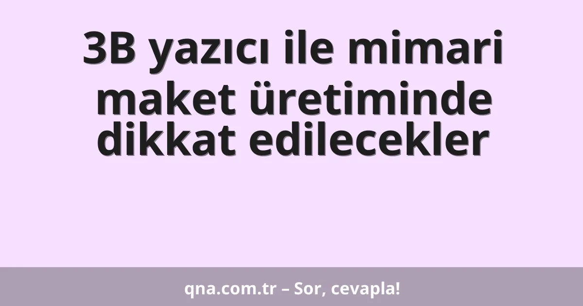 3B yazıcı ile mimari maket üretiminde dikkat edilecekler