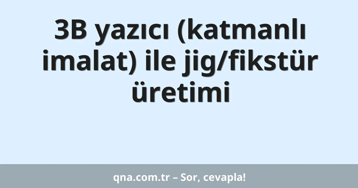 3B yazıcı (katmanlı imalat) ile jig/fikstür üretimi
