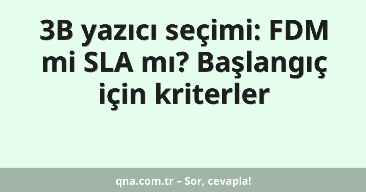 3B yazıcı seçimi: FDM mi SLA mı? Başlangıç için kriterler