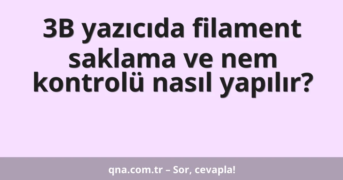 3B yazıcıda filament saklama ve nem kontrolü nasıl yapılır?