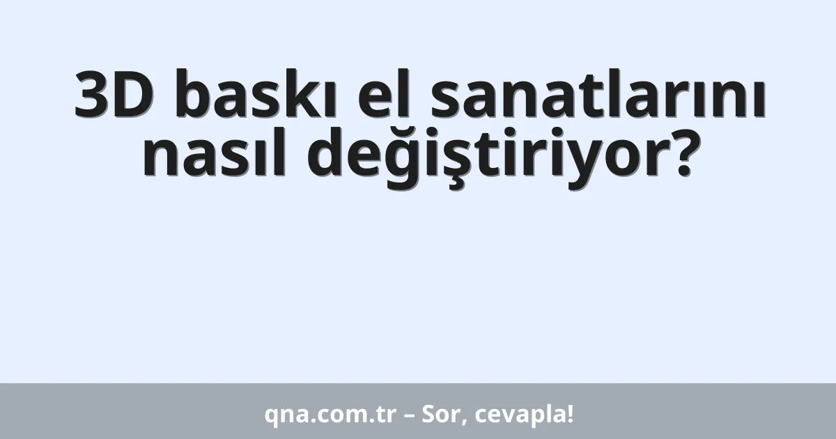 3D baskı el sanatlarını nasıl değiştiriyor?