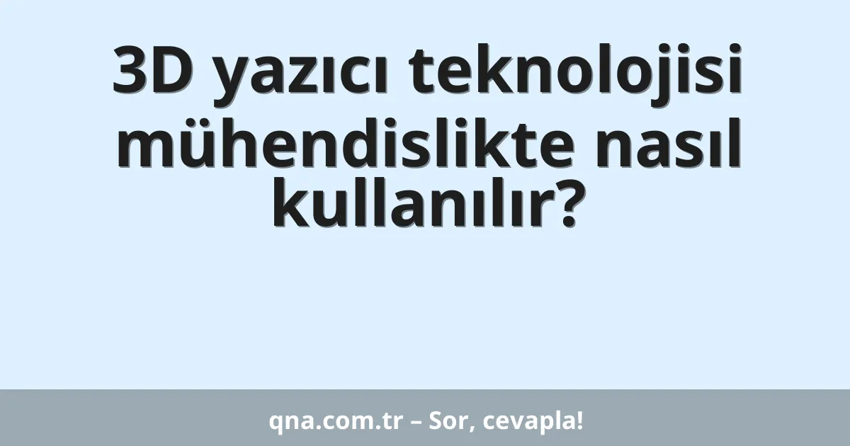 3D yazıcı teknolojisi mühendislikte nasıl kullanılır?