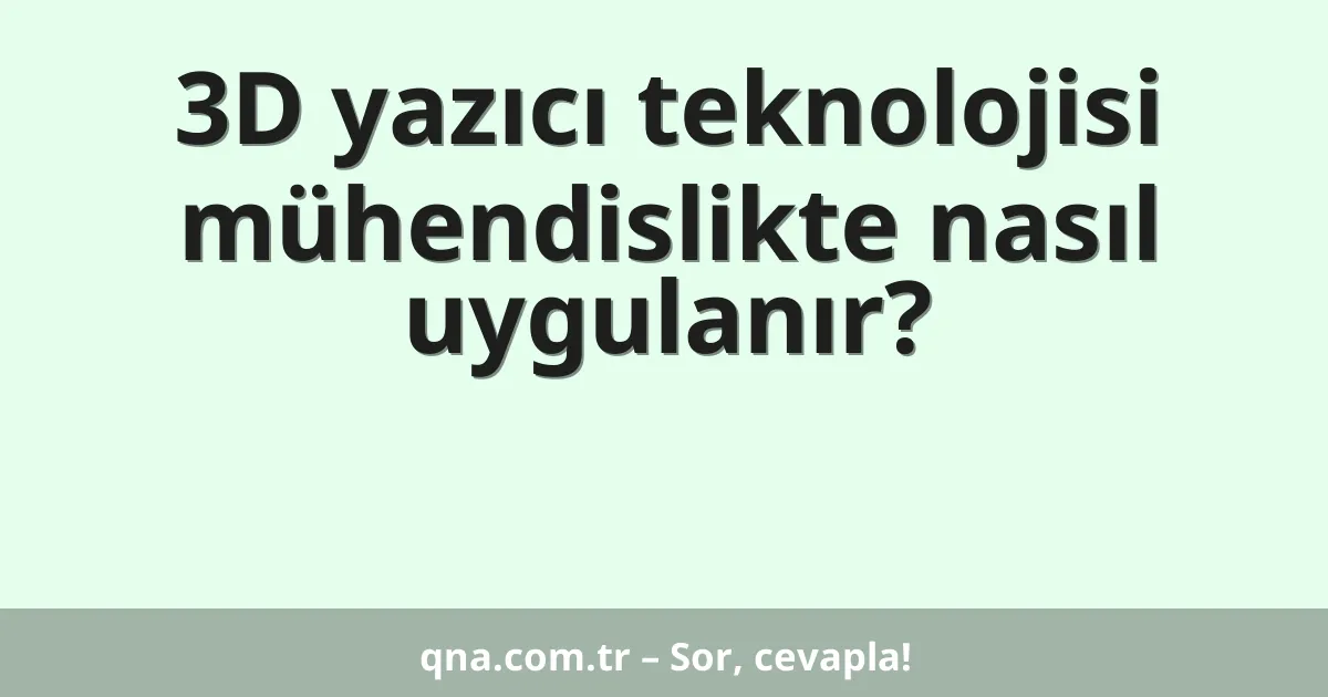 3D yazıcı teknolojisi mühendislikte nasıl uygulanır?