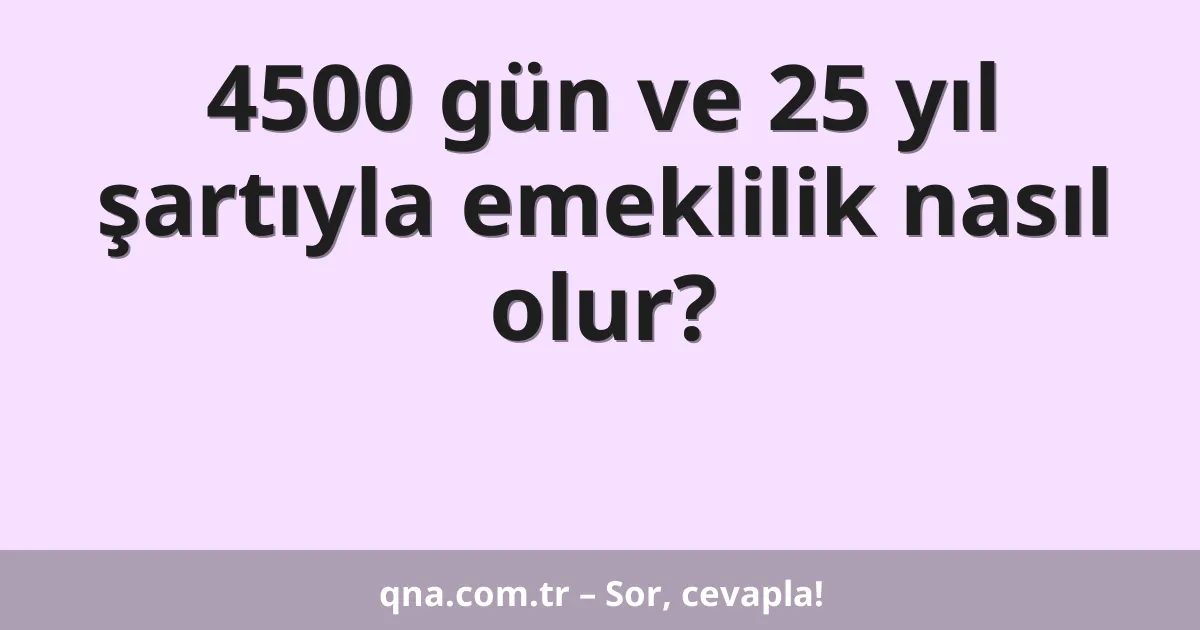 4500 gün ve 25 yıl şartıyla emeklilik nasıl olur?