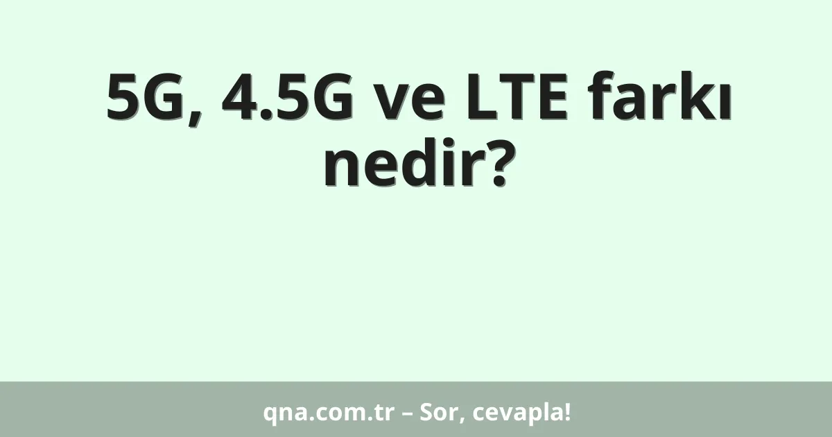 5G, 4.5G ve LTE farkı nedir?
