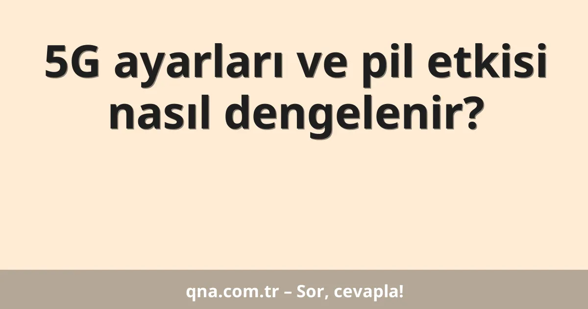 5G ayarları ve pil etkisi nasıl dengelenir?