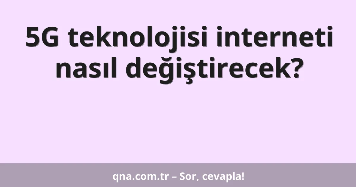 5G teknolojisi interneti nasıl değiştirecek?