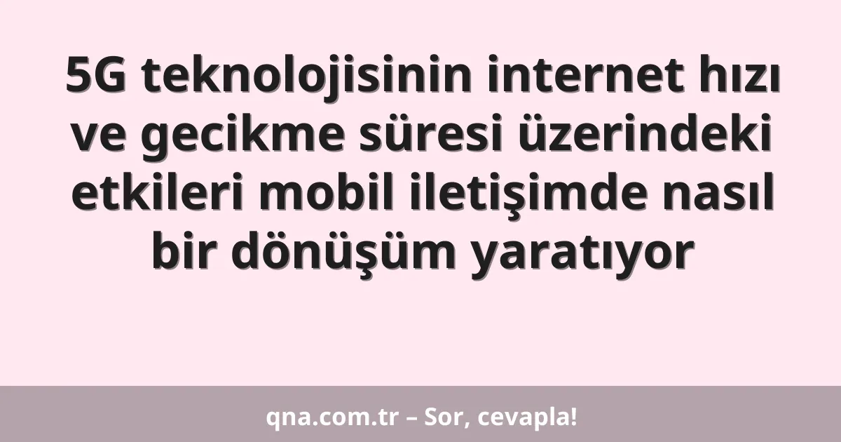 5G teknolojisinin internet hızı ve gecikme süresi üzerindeki etkileri mobil iletişimde nasıl bir dönüşüm yaratıyor