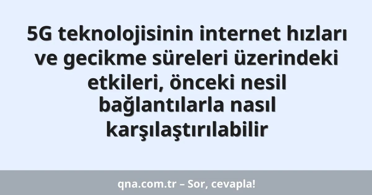 5G teknolojisinin internet hızları ve gecikme süreleri üzerindeki etkileri, önceki nesil bağlantılarla nasıl karşılaştırılabilir