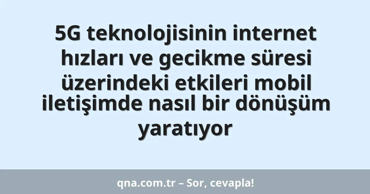 5G teknolojisinin internet hızları ve gecikme süresi üzerindeki etkileri mobil iletişimde nasıl bir dönüşüm yaratıyor