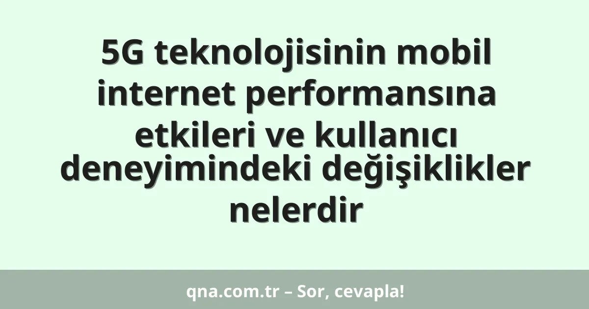 5G teknolojisinin mobil internet performansına etkileri ve kullanıcı deneyimindeki değişiklikler nelerdir