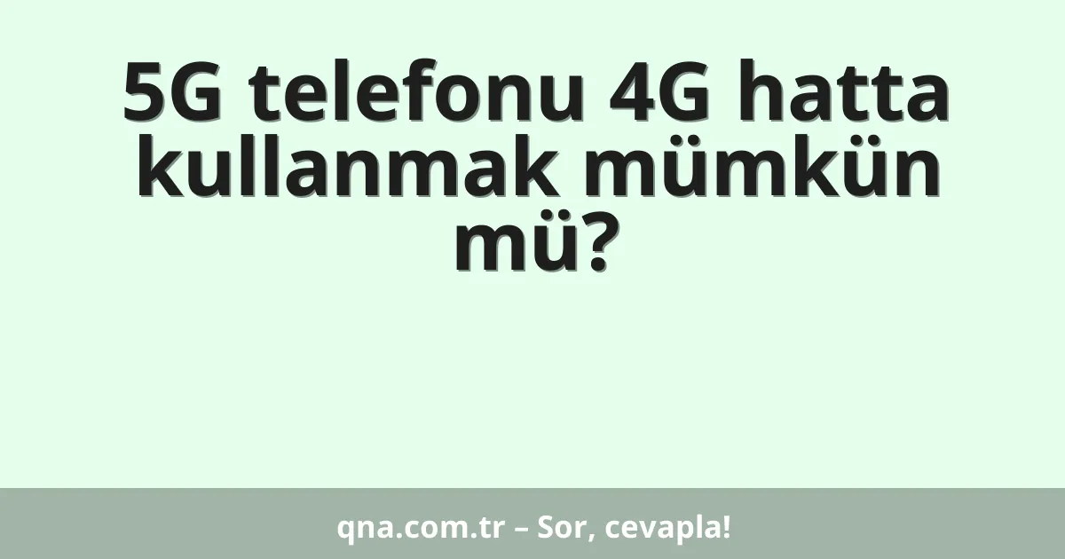 5G telefonu 4G hatta kullanmak mümkün mü?