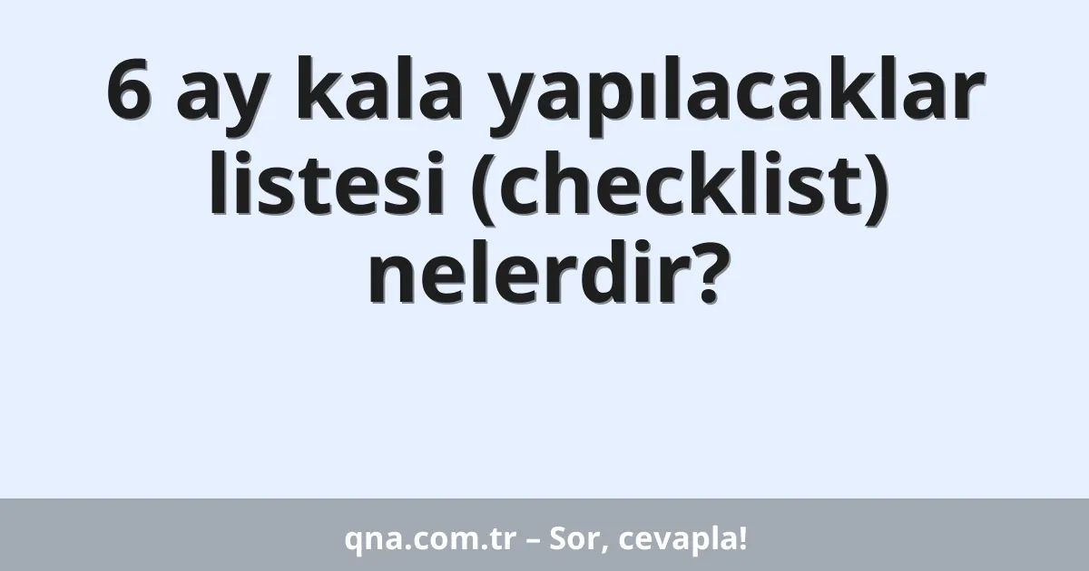 6 ay kala yapılacaklar listesi (checklist) nelerdir?