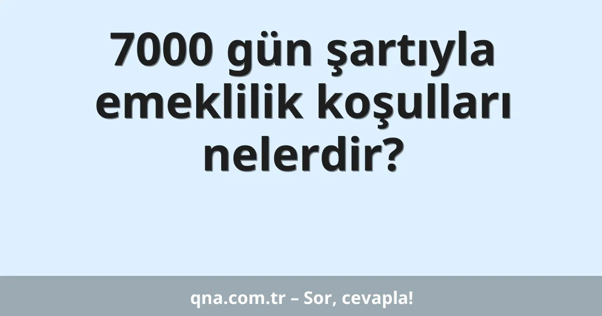 7000 gün şartıyla emeklilik koşulları nelerdir?
