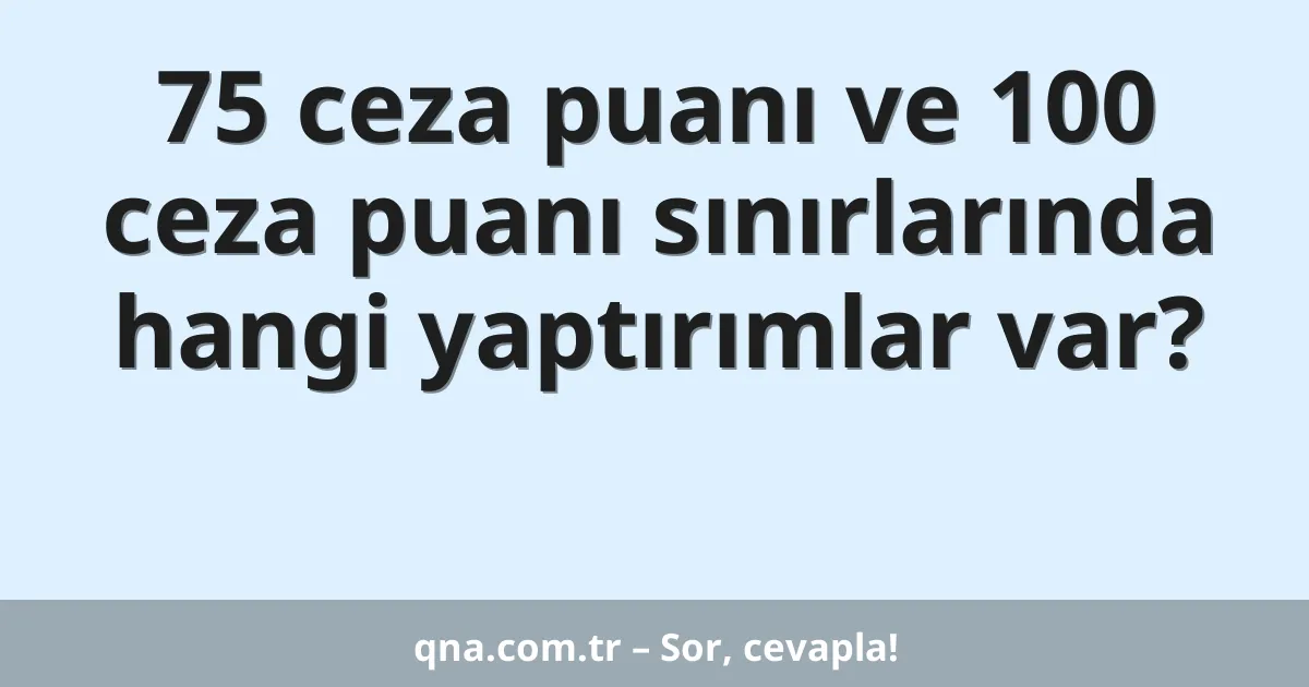 75 ceza puanı ve 100 ceza puanı sınırlarında hangi yaptırımlar var?