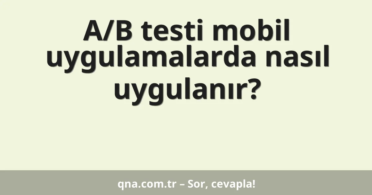 A/B testi mobil uygulamalarda nasıl uygulanır?