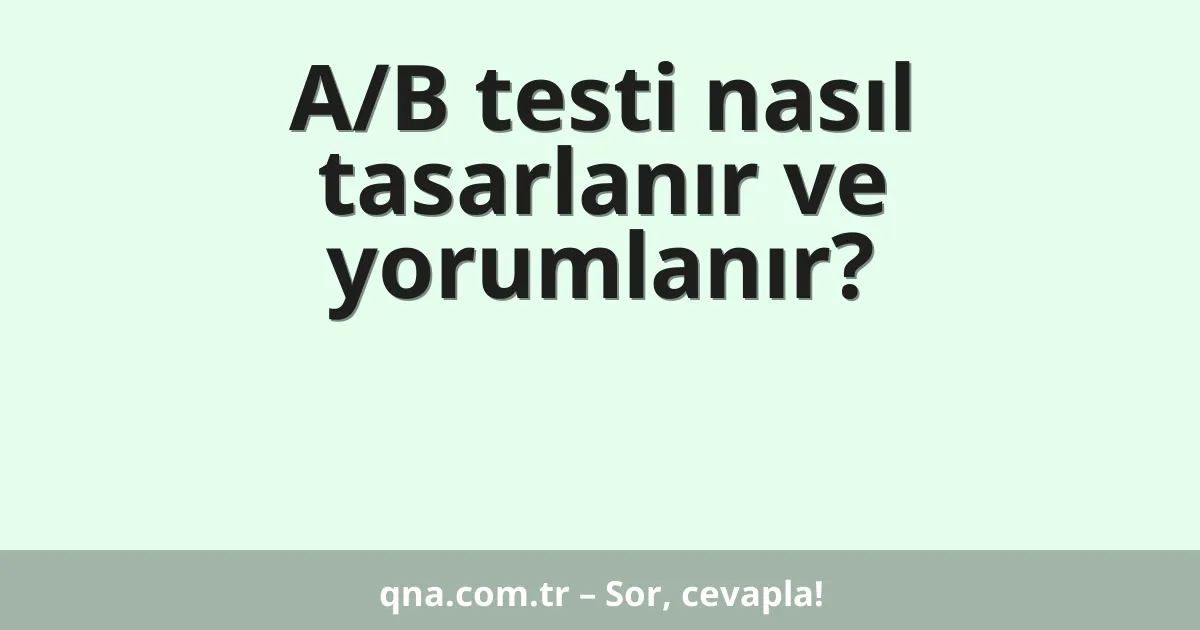 A/B testi nasıl tasarlanır ve yorumlanır?