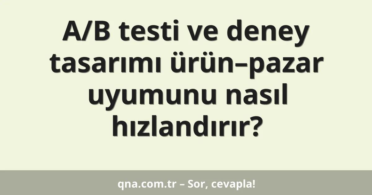 A/B testi ve deney tasarımı ürün–pazar uyumunu nasıl hızlandırır?