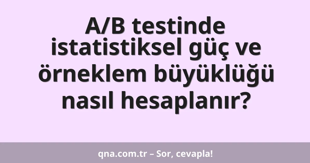 A/B testinde istatistiksel güç ve örneklem büyüklüğü nasıl hesaplanır?