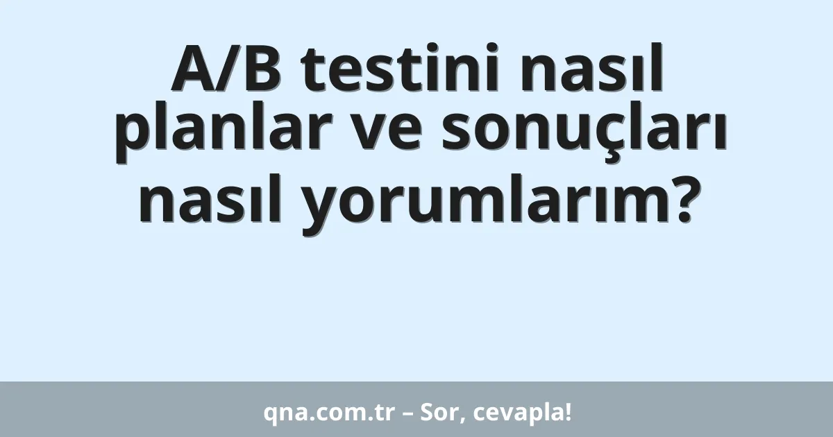 A/B testini nasıl planlar ve sonuçları nasıl yorumlarım?