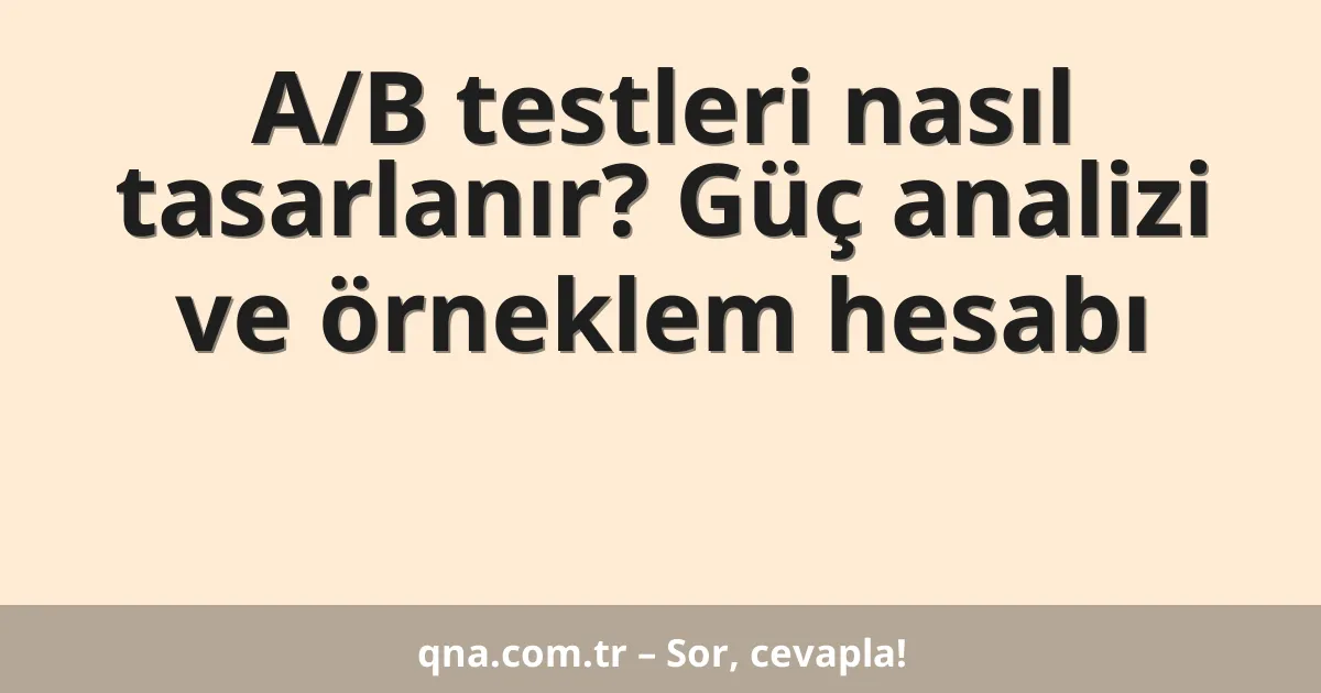 A/B testleri nasıl tasarlanır? Güç analizi ve örneklem hesabı