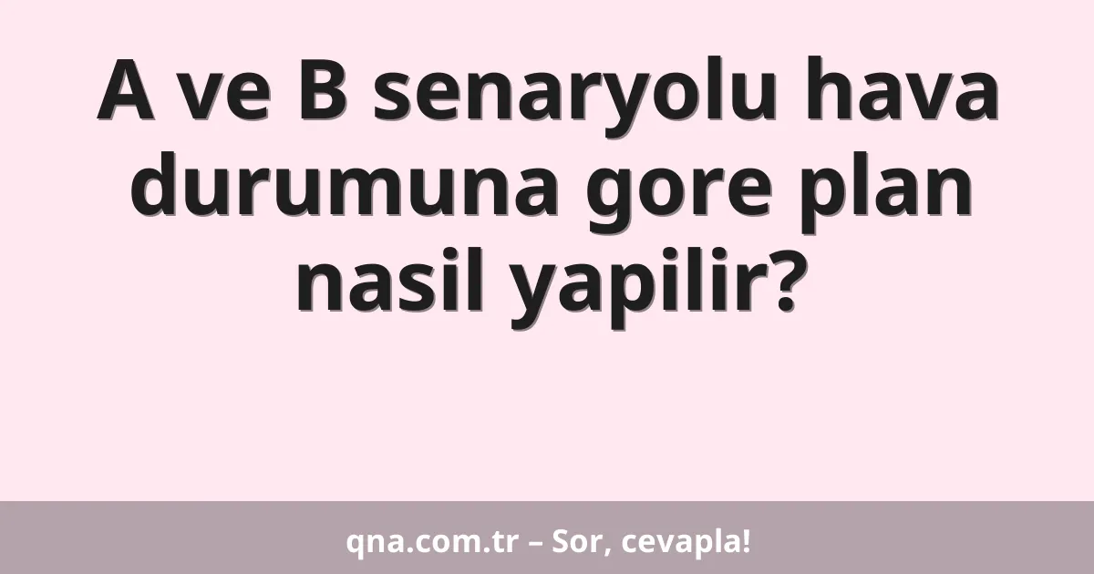 A ve B senaryolu hava durumuna gore plan nasil yapilir?