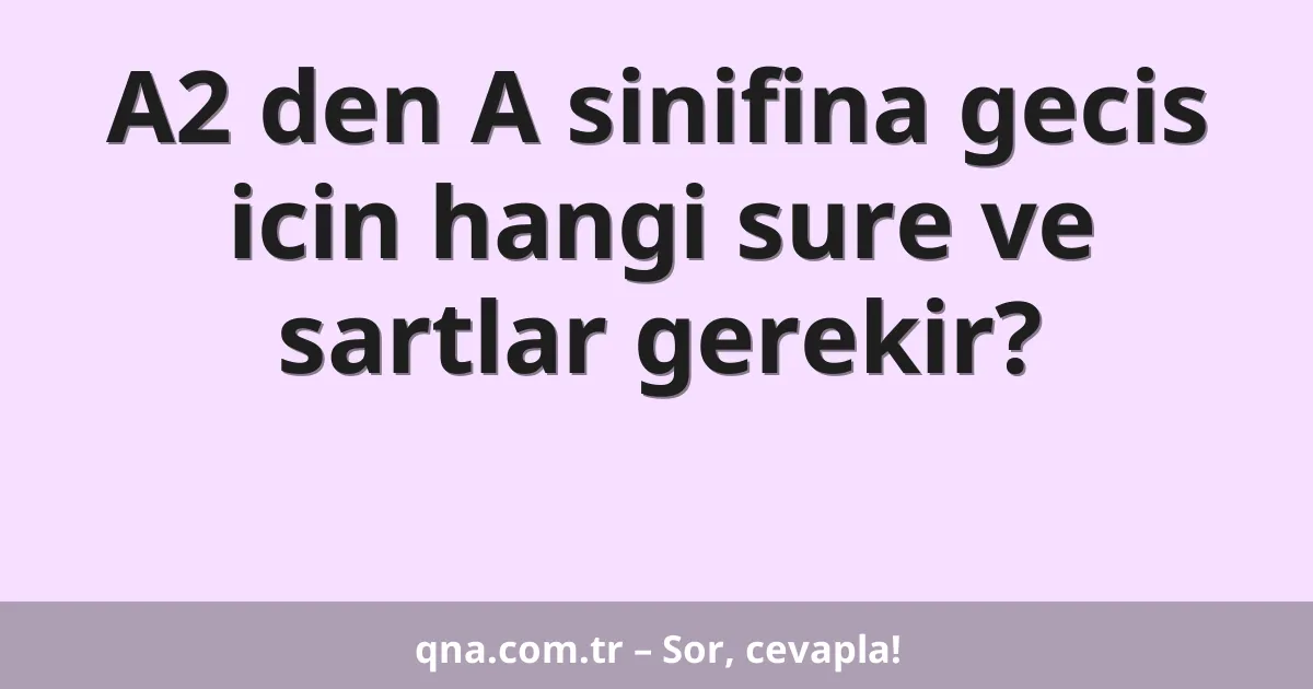 A2 den A sinifina gecis icin hangi sure ve sartlar gerekir?