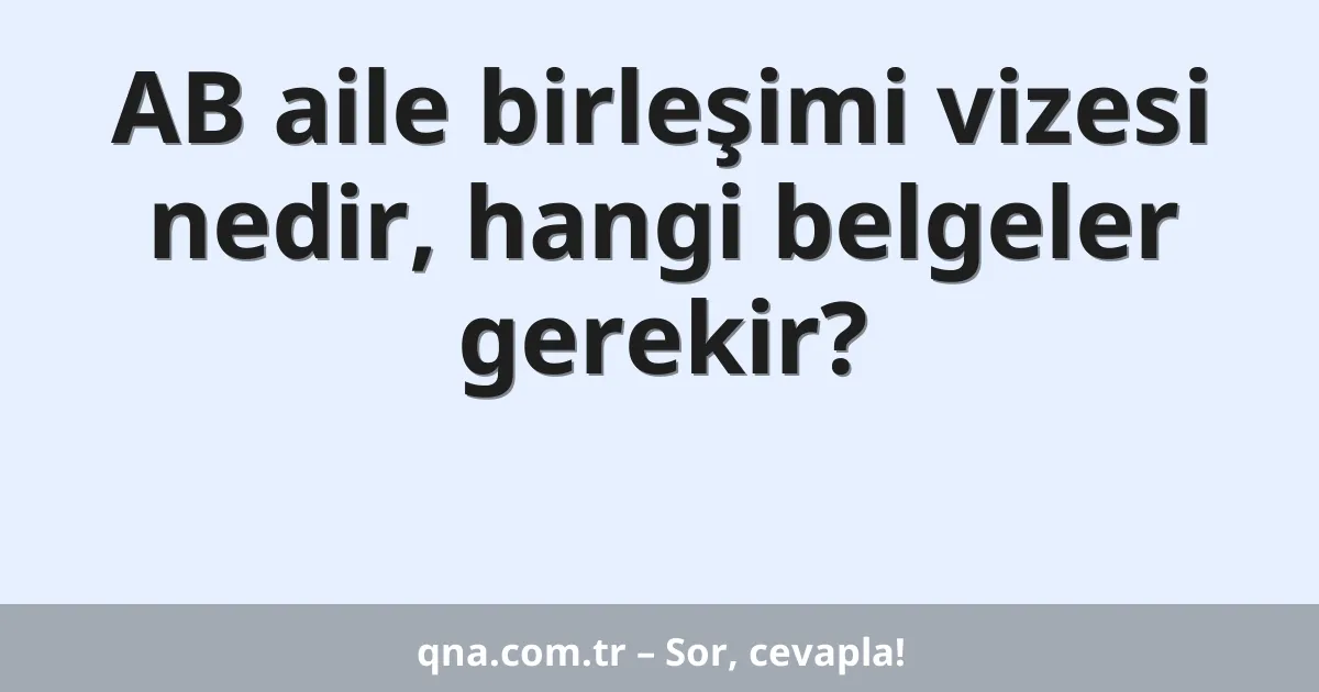AB aile birleşimi vizesi nedir, hangi belgeler gerekir?