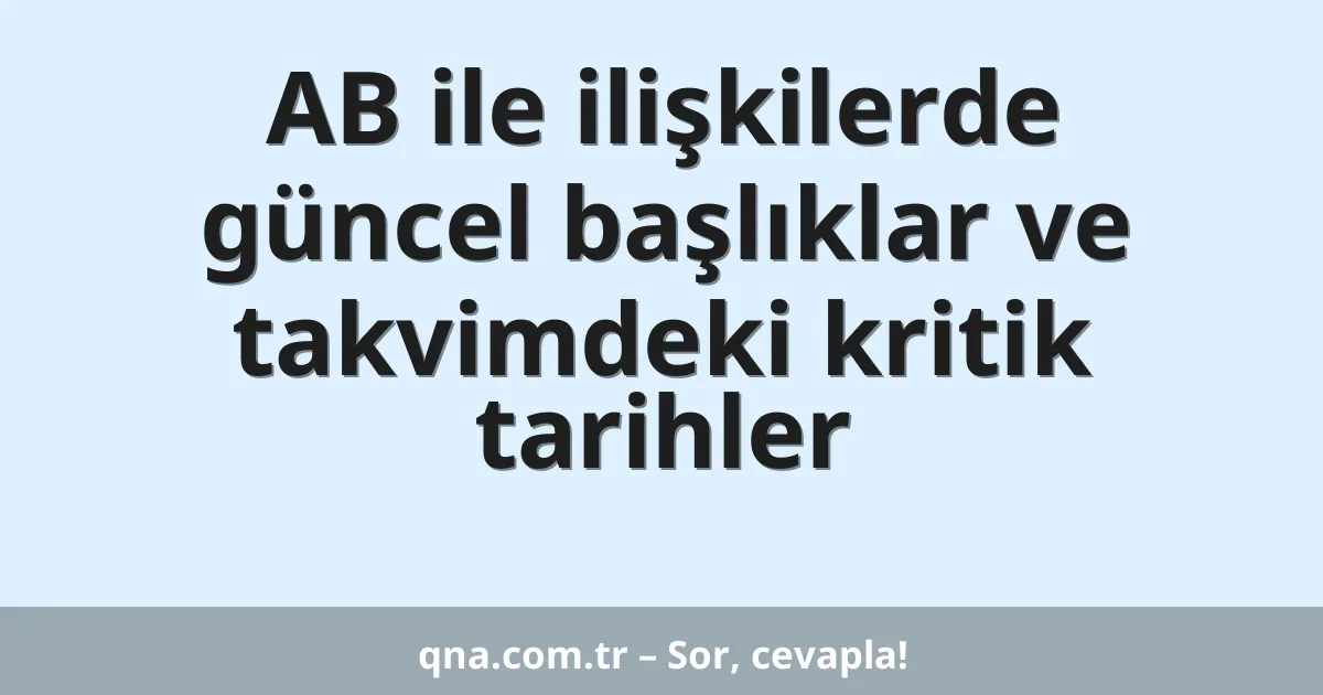 AB ile ilişkilerde güncel başlıklar ve takvimdeki kritik tarihler