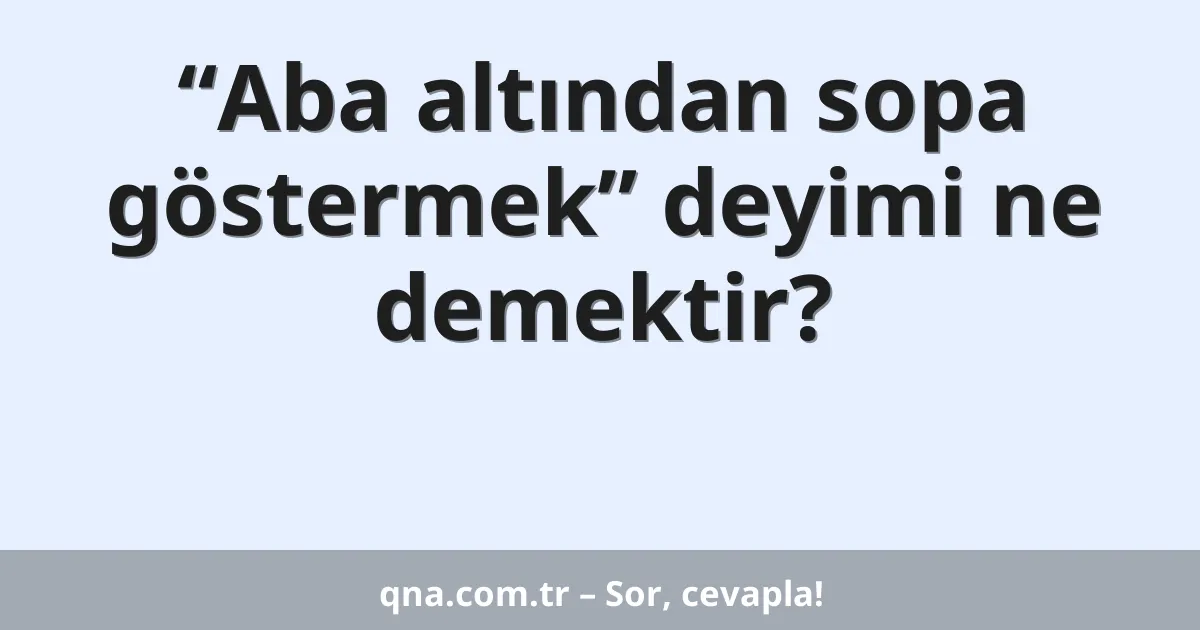 “Aba altından sopa göstermek” deyimi ne demektir?